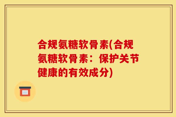 合规氨糖软骨素(合规氨糖软骨素：保护关节健康的有效成分)