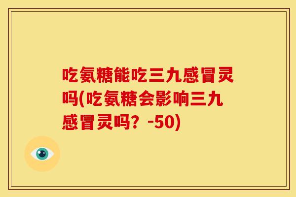 吃氨糖能吃三九感冒灵吗(吃氨糖会影响三九感冒灵吗？-50)