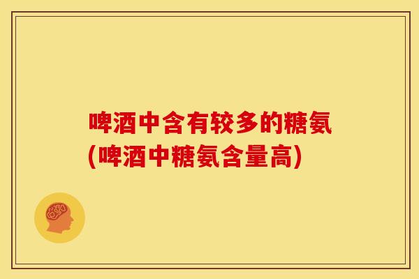 啤酒中含有较多的糖氨(啤酒中糖氨含量高)