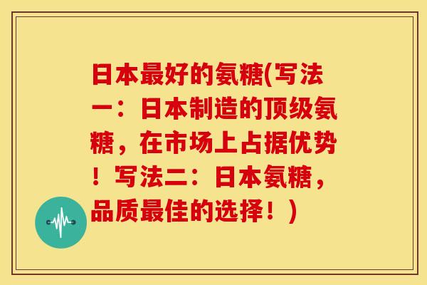 日本好的氨糖(写法一:日本制造的氨糖,在市场上占据优势!写法二:日本氨糖,品质佳的选择!) 日本好的氨糖(写法一:日本制造的氨糖,在市场上占据优势!写法二:日本氨糖,品质佳的选择!)