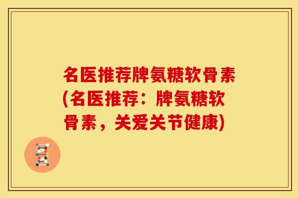 名医推荐牌氨糖软骨素(名医推荐：牌氨糖软骨素，关爱关节健康)