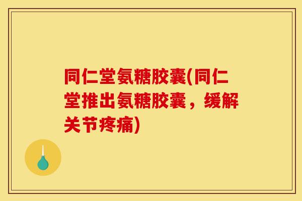 同仁堂氨糖胶囊(同仁堂推出氨糖胶囊,缓解关节) 同仁堂氨糖胶囊(同仁堂推出氨糖胶囊,缓解关节)