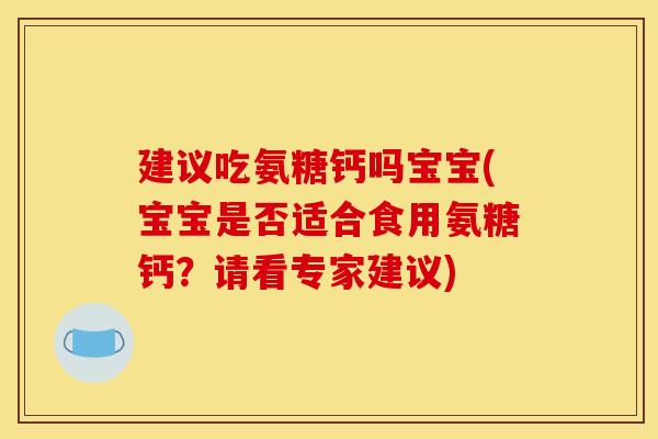 建议吃氨糖钙吗宝宝(宝宝是否适合食用氨糖钙？请看专家建议)