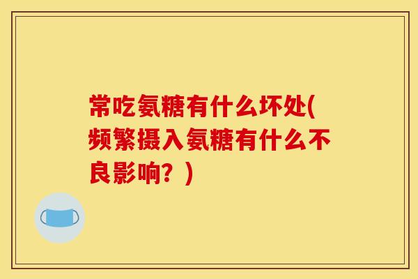 常吃氨糖有什么坏处(频繁摄入氨糖有什么不良影响?) 常吃氨糖有什么坏处(频繁摄入氨糖有什么不良影响?)