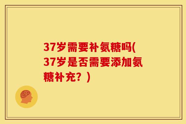 37岁需要补氨糖吗(37岁是否需要添加氨糖补充？)