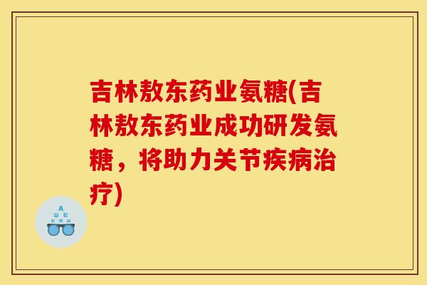 吉林敖东药业氨糖(吉林敖东药业成功研发氨糖，将助力关节疾病治疗)
