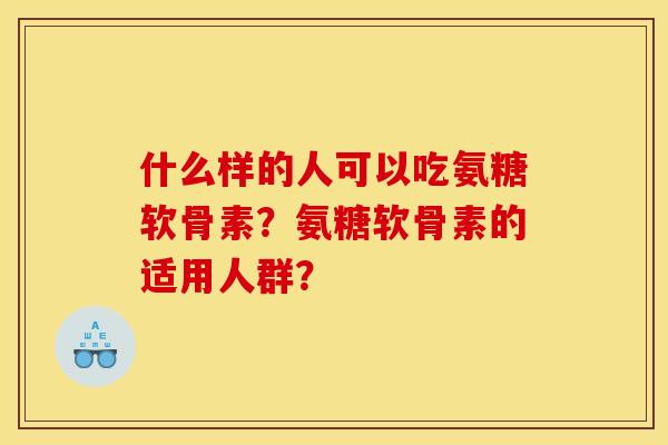 什么样的人可以吃氨糖软骨素?氨糖软骨素的适用人群? 什么样的人可以吃氨糖软骨素?氨糖软骨素的适用人群?