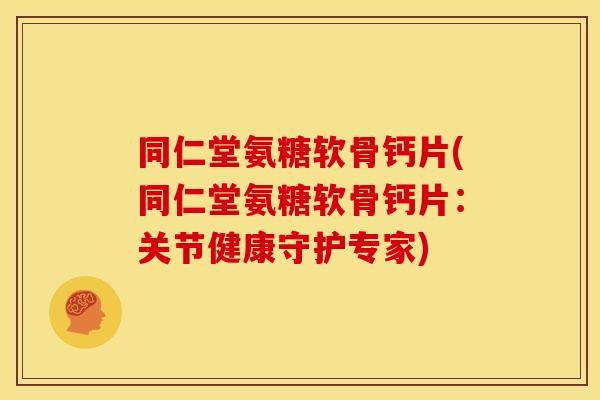同仁堂氨糖软骨钙片(同仁堂氨糖软骨钙片：关节健康守护专家)