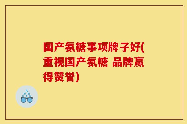 国产氨糖事项牌子好(重视国产氨糖 品牌赢得赞誉)