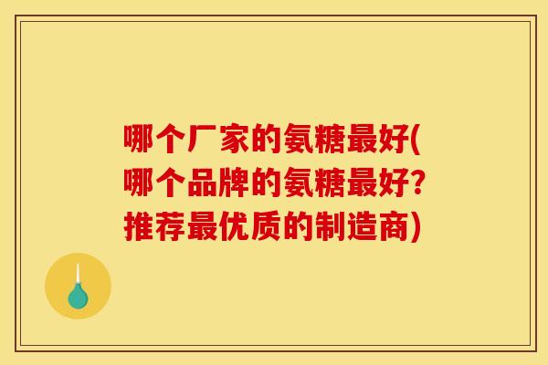 哪个厂家的氨糖最好(哪个品牌的氨糖最好？推荐最优质的制造商)