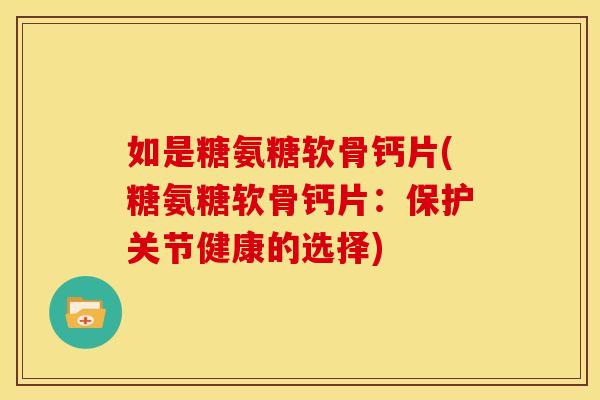 如是糖氨糖软骨钙片(糖氨糖软骨钙片：保护关节健康的选择)