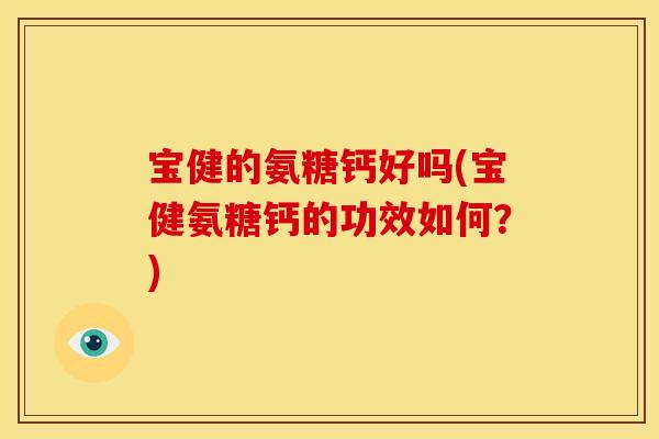 宝健的氨糖钙好吗(宝健氨糖钙的功效如何？)