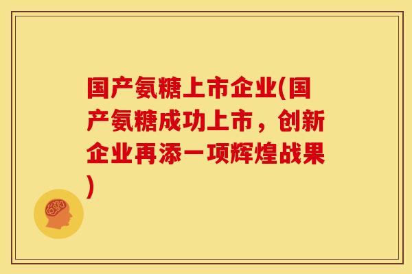 国产氨糖上市企业(国产氨糖成功上市，创新企业再添一项辉煌战果)