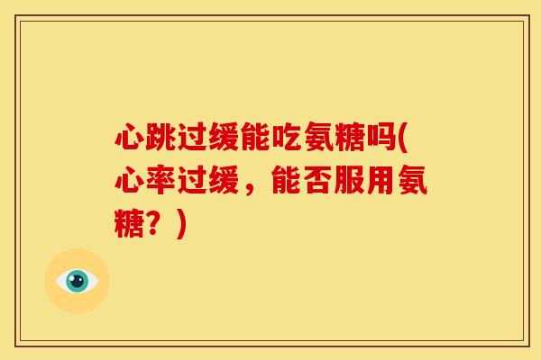 心跳过缓能吃氨糖吗(心率过缓，能否服用氨糖？)