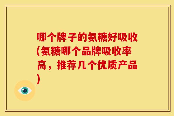 哪个牌子的氨糖好吸收(氨糖哪个品牌吸收率高，推荐几个优质产品)