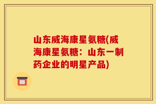 山东威海康星氨糖(威海康星氨糖：山东一制药企业的明星产品)
