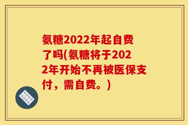 氨糖2022年起自费了吗(氨糖将于2022年开始不再被医保支付，需自费。)