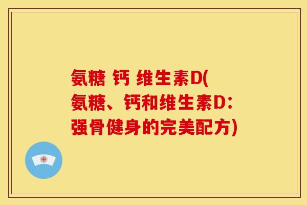 氨糖 钙 维生素D(氨糖、钙和维生素D:强骨健身的完美配方) 氨糖 钙 维生素D(氨糖、钙和维生素D:强骨健身的完美配方)
