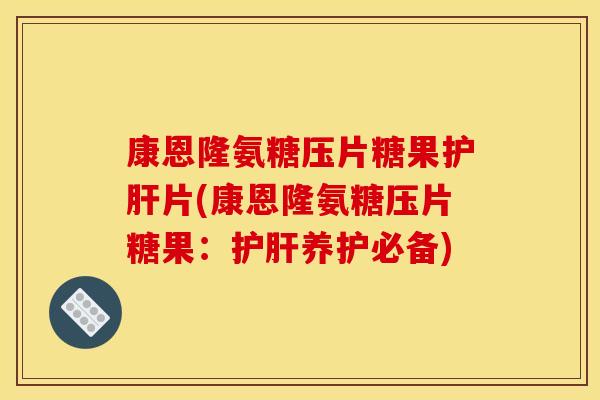 康恩隆氨糖压片糖果护肝片(康恩隆氨糖压片糖果：护肝养护必备)