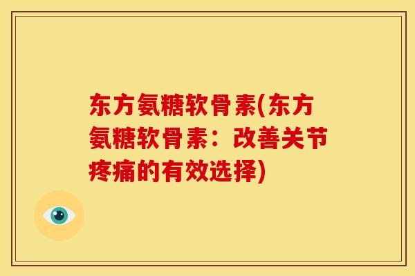 东方氨糖软骨素(东方氨糖软骨素：改善关节疼痛的有效选择)