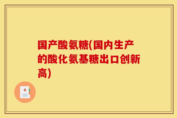 国产酸氨糖(国内生产的酸化氨基糖出口创新高)