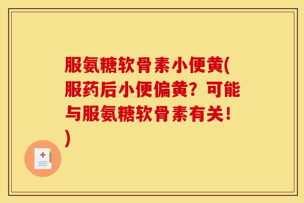 服氨糖软骨素小便黄(服药后小便偏黄？可能与服氨糖软骨素有关！)