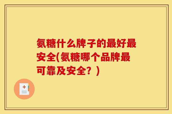 氨糖什么牌子的最好最安全(氨糖哪个品牌最可靠及安全？)