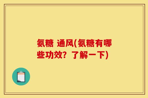 氨糖 通风(氨糖有哪些功效？了解一下)