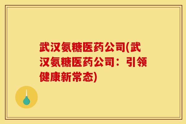 武汉氨糖医药公司(武汉氨糖医药公司：引领健康新常态)