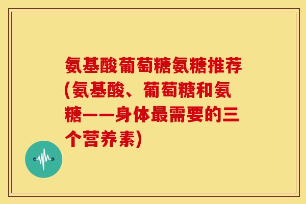 氨基酸葡萄糖氨糖推荐(氨基酸、葡萄糖和氨糖——身体最需要的三个营养素)