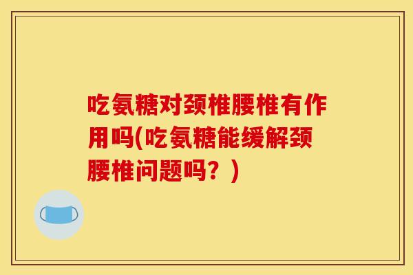 吃氨糖对颈椎腰椎有作用吗(吃氨糖能缓解颈腰椎问题吗？)