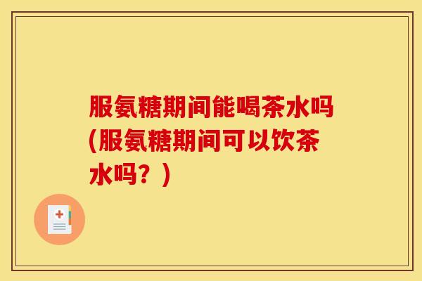 服氨糖期间能喝茶水吗(服氨糖期间可以饮茶水吗？)