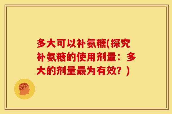 多大可以补氨糖(探究补氨糖的使用剂量：多大的剂量最为有效？)
