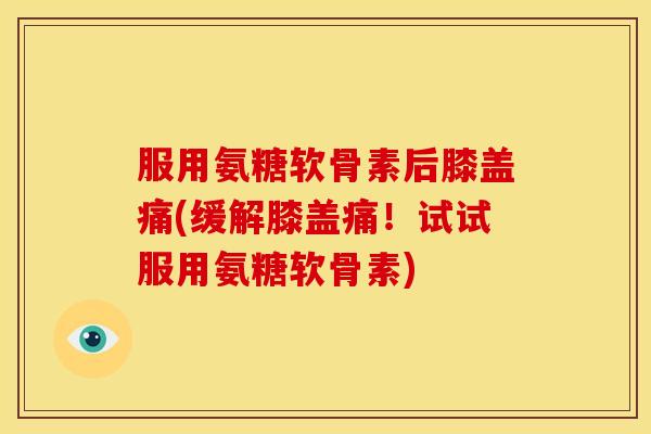 服用氨糖软骨素后膝盖痛(缓解膝盖痛！试试服用氨糖软骨素)