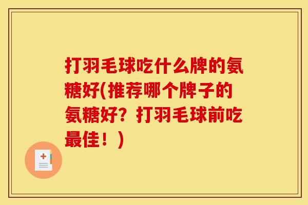 打羽毛球吃什么牌的氨糖好(推荐哪个牌子的氨糖好？打羽毛球前吃最佳！)