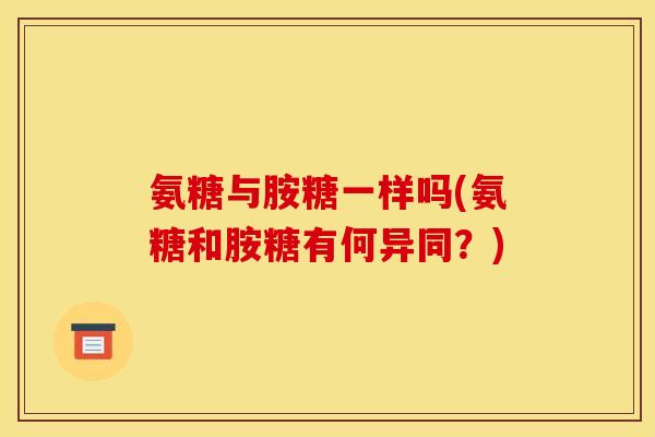 氨糖与胺糖一样吗(氨糖和胺糖有何异同？)