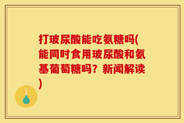 打玻尿酸能吃氨糖吗(能同时食用玻尿酸和氨基葡萄糖吗？新闻解读)