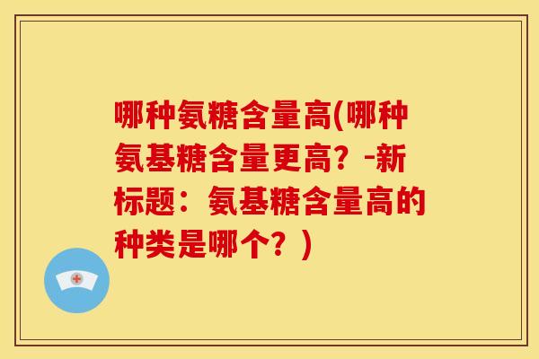 哪种氨糖含量高(哪种氨基糖含量更高？-新标题：氨基糖含量高的种类是哪个？)