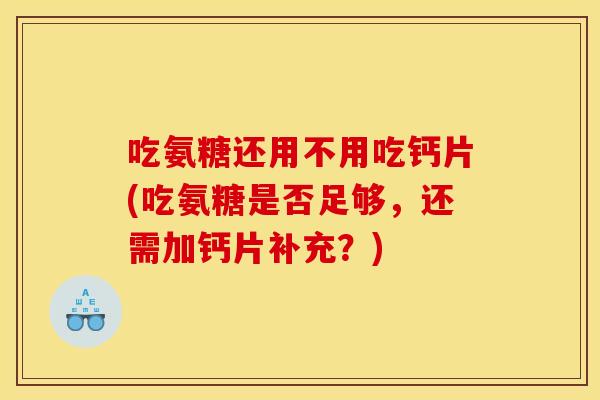 吃氨糖还用不用吃钙片(吃氨糖是否足够，还需加钙片补充？)