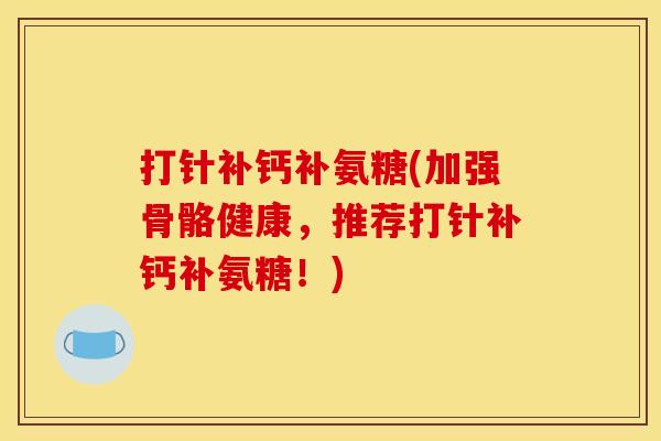 打针补钙补氨糖(加强骨骼健康，推荐打针补钙补氨糖！)