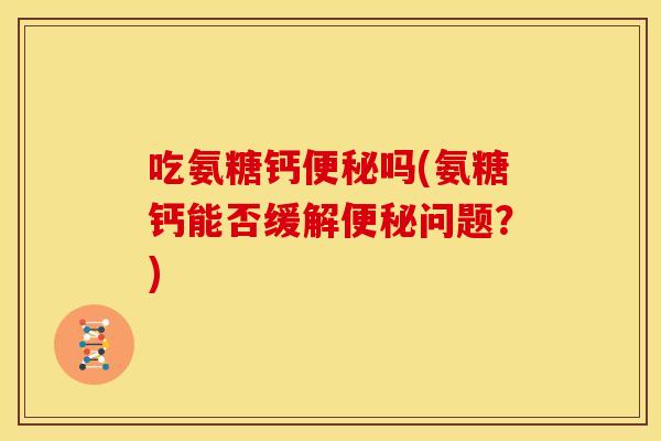 吃氨糖钙便秘吗(氨糖钙能否缓解便秘问题？)