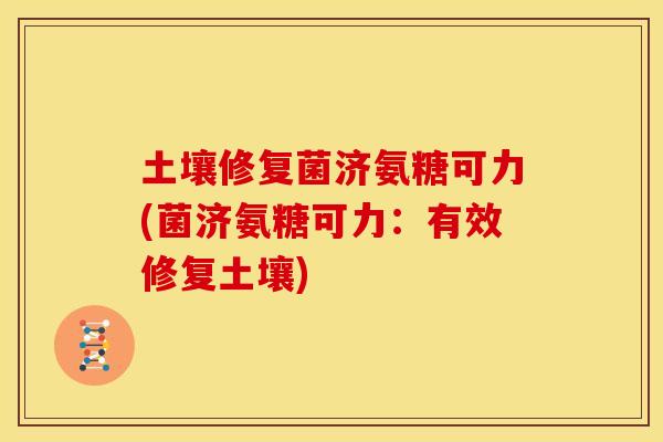 土壤修复菌济氨糖可力(菌济氨糖可力：有效修复土壤)