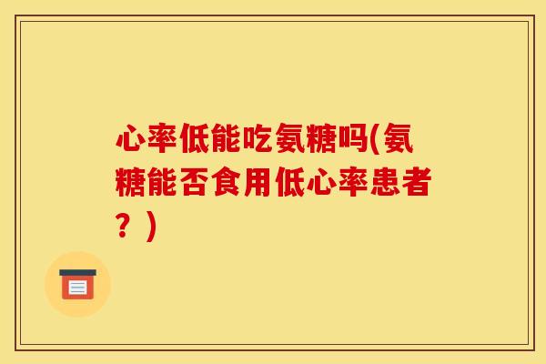 心率低能吃氨糖吗(氨糖能否食用低心率患者？)