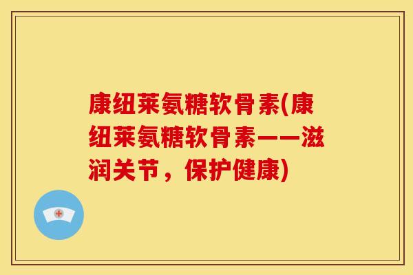 康纽莱氨糖软骨素(康纽莱氨糖软骨素——滋润关节，保护健康)
