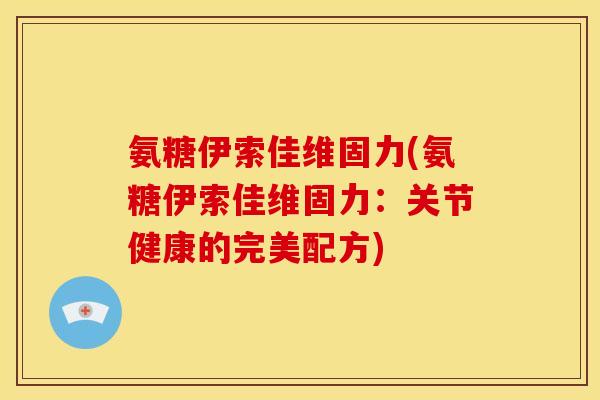 氨糖伊索佳维固力(氨糖伊索佳维固力：关节健康的完美配方)
