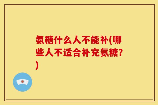 氨糖什么人不能补(哪些人不适合补充氨糖？)