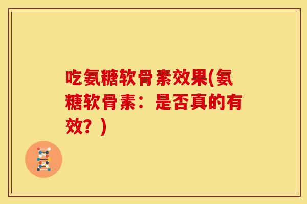 吃氨糖软骨素效果(氨糖软骨素:是否真的有效?) 吃氨糖软骨素效果(氨糖软骨素:是否真的有效?)
