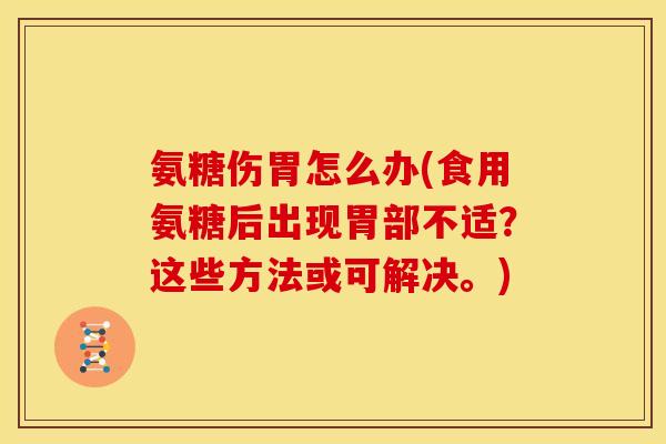 氨糖伤胃怎么办(食用氨糖后出现胃部不适？这些方法或可解决。)