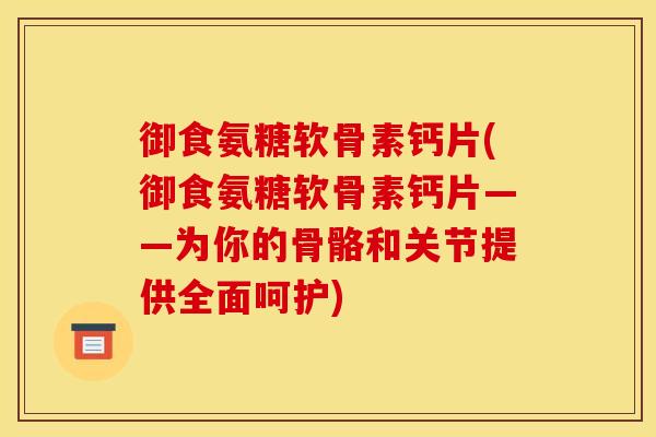 御食氨糖软骨素钙片(御食氨糖软骨素钙片——为你的骨骼和关节提供全面呵护)