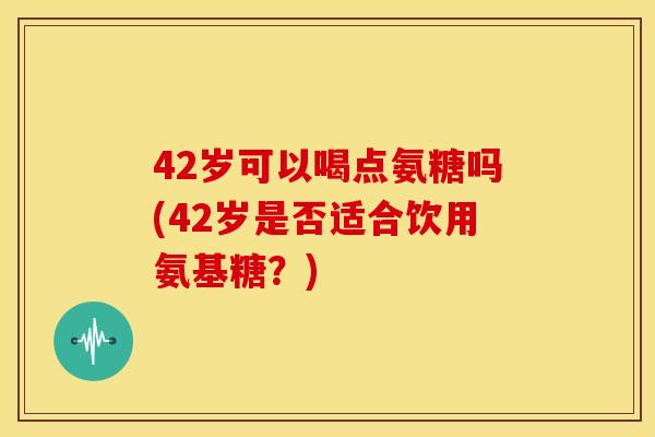 42岁可以喝点氨糖吗(42岁是否适合饮用氨基糖？)